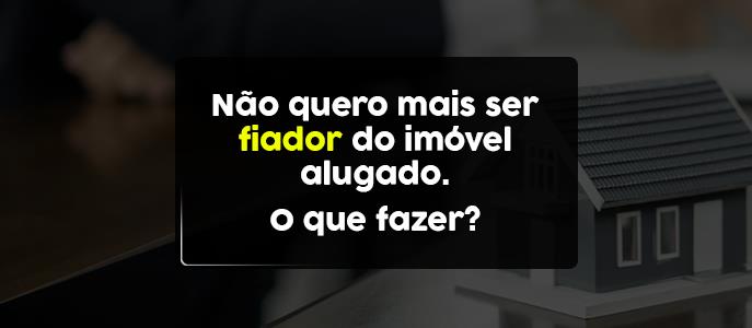 Não quero mais ser fiador do imóvel alugado. O que fazer?
