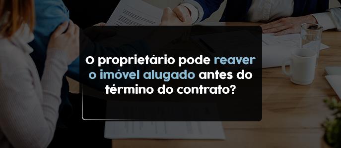 O proprietário (locador) pode reaver o imóvel alugado antes do término do contrato?