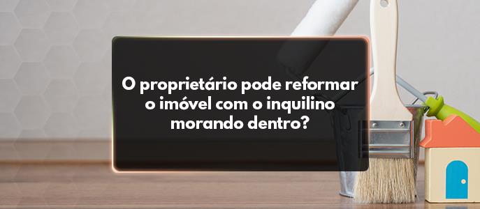 O proprietário pode reformar o imóvel com o inquilino morando?