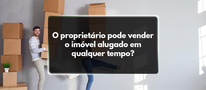 O proprietário pode vender o imóvel alugado em qualquer tempo?