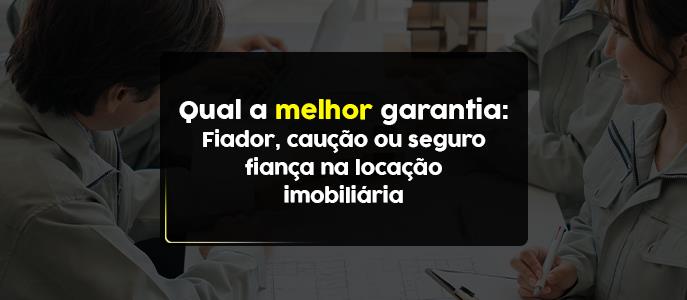 Qual a melhor garantia: Fiador, caução ou seguro fiança na locação imobiliária?