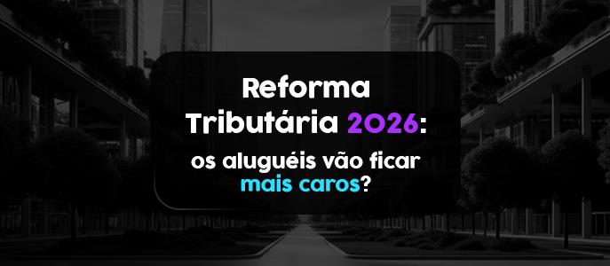 Reforma tributária 2026: os aluguéis vão ficar mais caros?