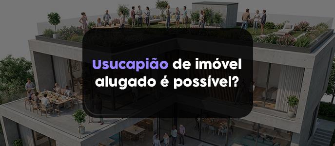 Usucapião de imóvel alugado sem contrato: é possível adquirir a posse definitiva?
