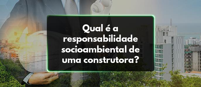 Qual é a responsabilidade socioambiental de uma construtora?