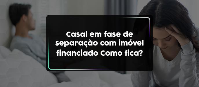 Casal em fase de separação com imóvel financiado. Como fica?