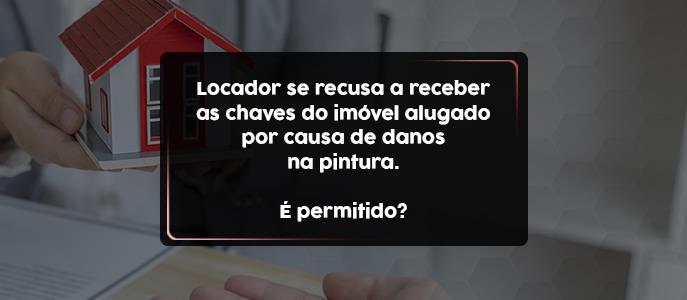 Locador recusa receber as chaves do imóvel alugado por causa de danos na pintura. É permitido?