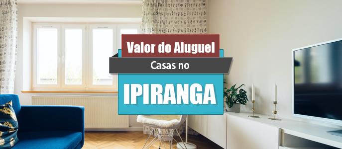 Qual o valor do Aluguel das Casas no Ipiranga?