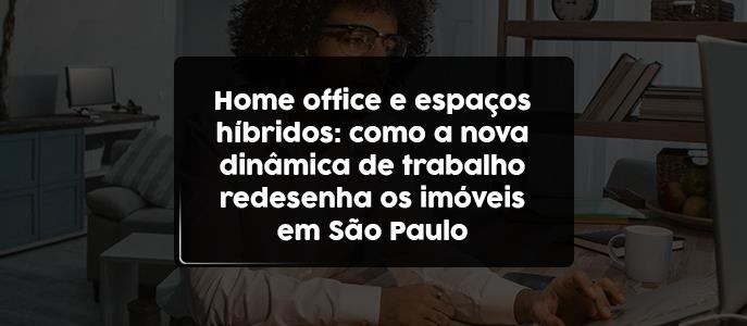 Home Office e espaços híbridos: como a nova dinâmica de trabalho redesenha os imóveis em São Paulo