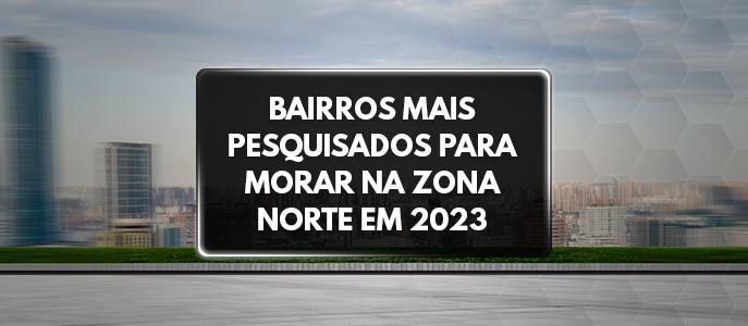 Quais são os bairros mais pesquisados para morar na Zona Norte?