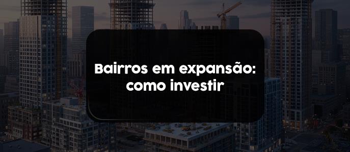 Bairros em expansão: como identificar oportunidades antes da valorização