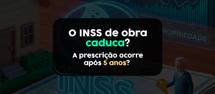 O INSS da obra caduca? A prescrição ocorre após 5 anos? 