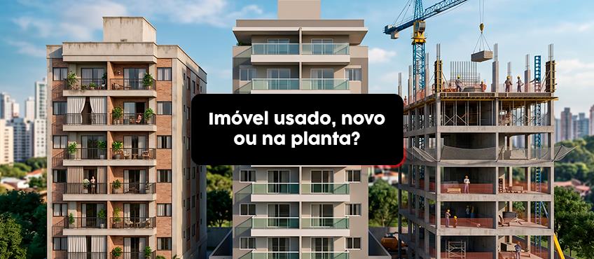 Comprar imóvel usado, novo ou na planta?