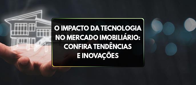 O impacto da tecnologia no mercado imobiliário: confira tendências e inovações