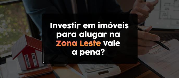 Investir em imóveis para alugar na Zona Leste de São Paulo vale a pena?