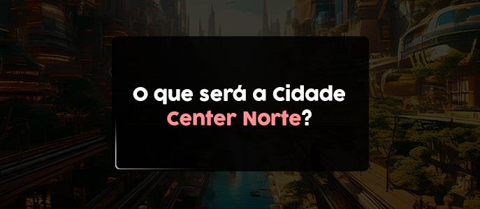 O que será a Cidade Center Norte?